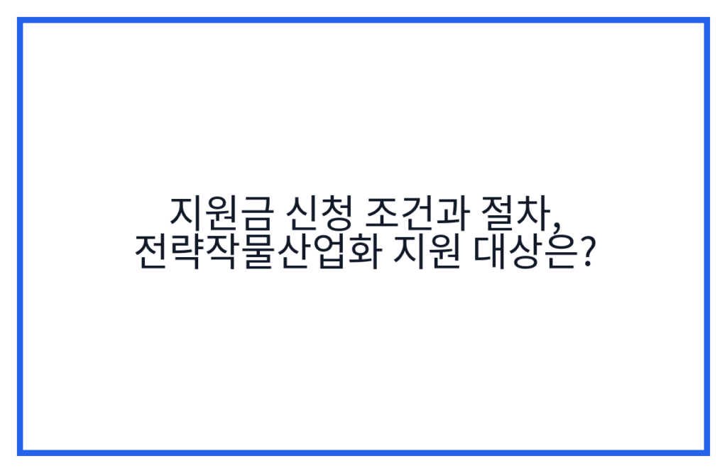 지원금 신청 조건과 절차, 전략작물산업화 지원 대상은?
