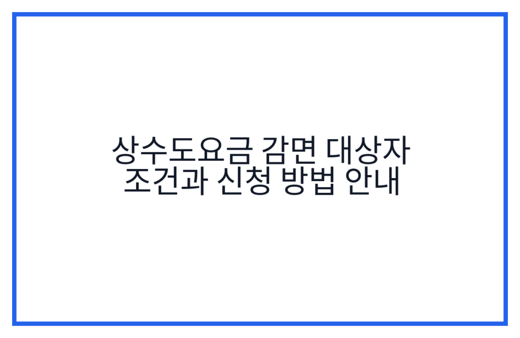 상수도요금 감면 대상자 조건과 신청 방법 안내