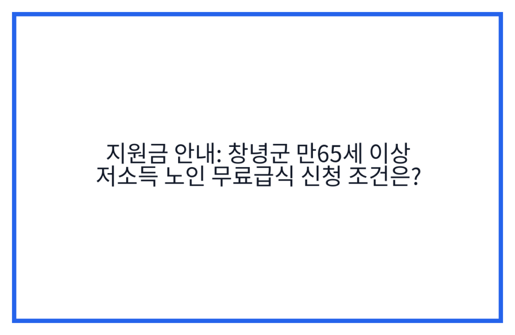 지원금 안내: 창녕군 만65세 이상 저소득 노인 무료급식 신청 조건은?