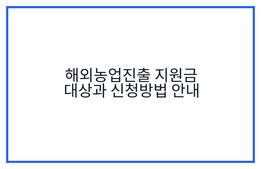 해외농업진출 지원금 대상과 신청방법 안내
