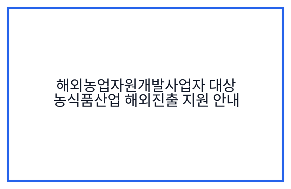 해외농업자원개발사업자 대상 농식품산업 해외진출 지원 안내