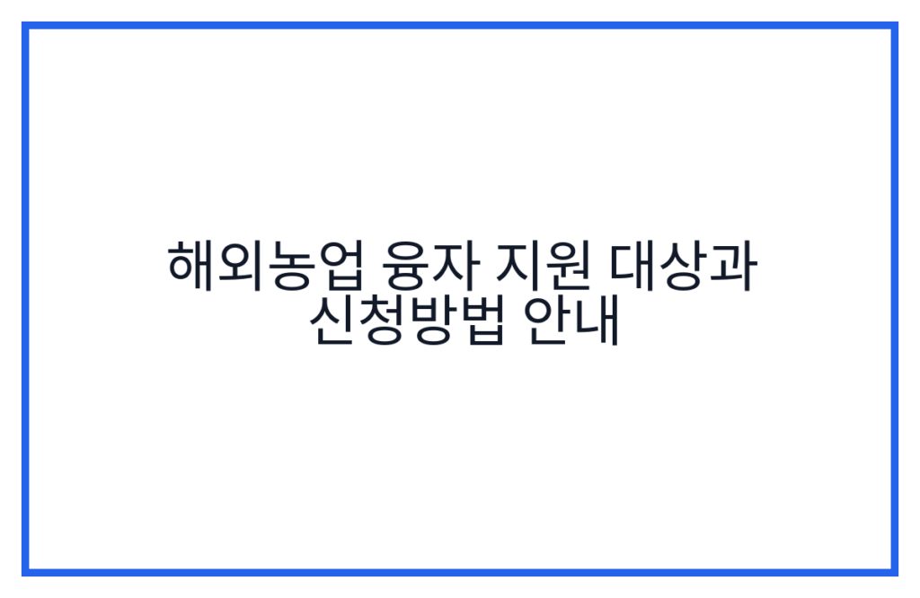 해외농업 융자 지원 대상과 신청방법 안내