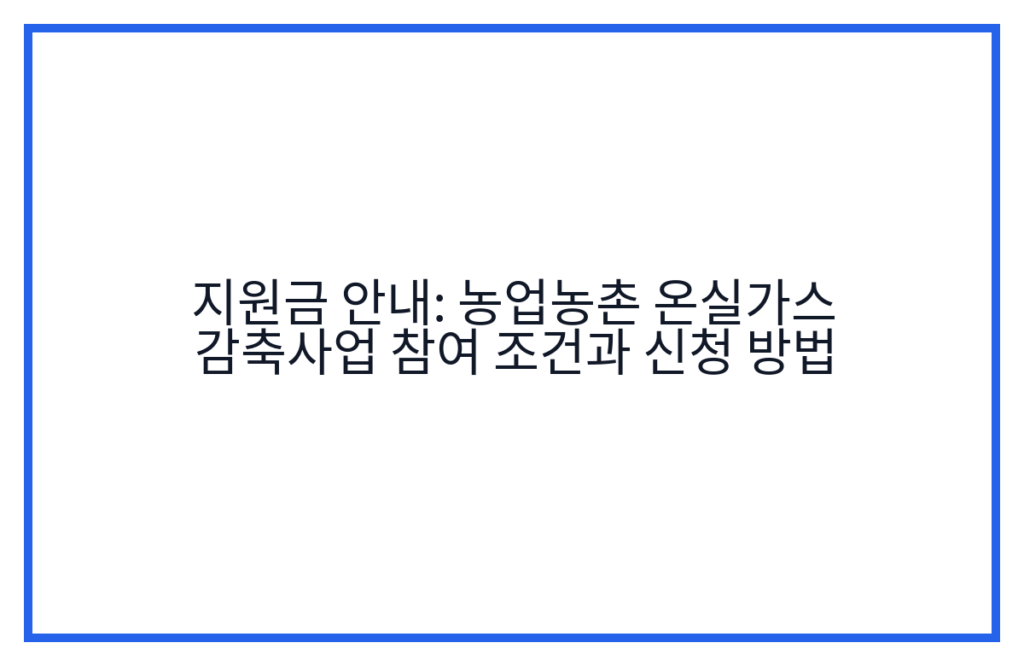 지원금 안내: 농업농촌 온실가스 감축사업 참여 조건과 신청 방법