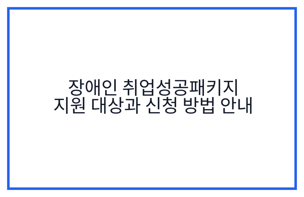 장애인 취업성공패키지 지원 대상과 신청 방법 안내