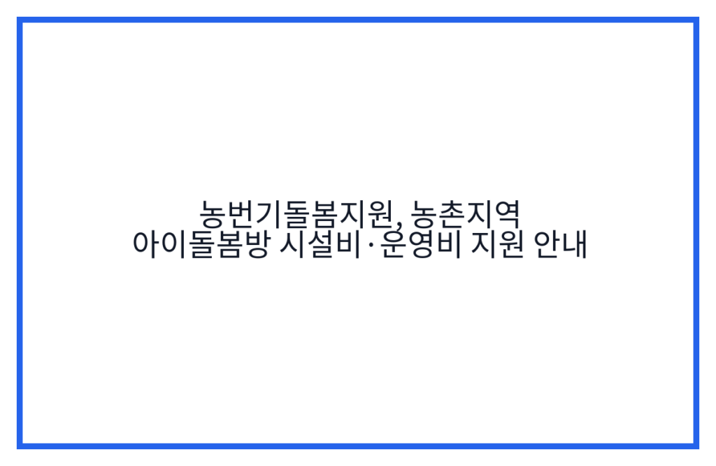 농번기돌봄지원, 농촌지역 아이돌봄방 시설비·운영비 지원 안내