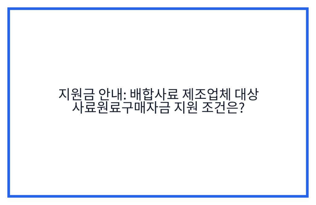 지원금 안내: 배합사료 제조업체 대상 사료원료구매자금 지원 조건은?