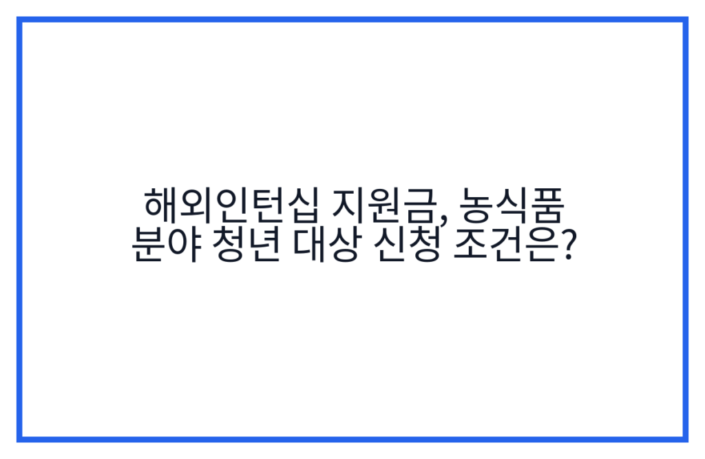 해외인턴십 지원금, 농식품 분야 청년 대상 신청 조건은?