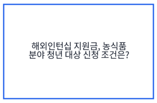 해외인턴십 지원금, 농식품 분야 청년 대상 신청 조건은?