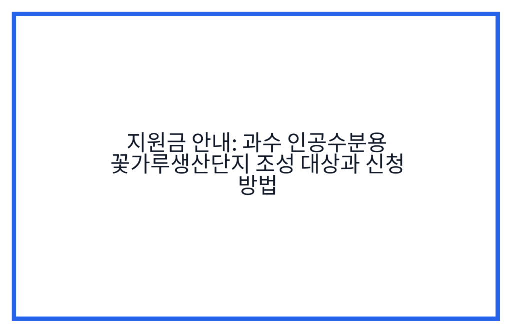 지원금 안내: 과수 인공수분용 꽃가루생산단지 조성 대상과 신청 방법