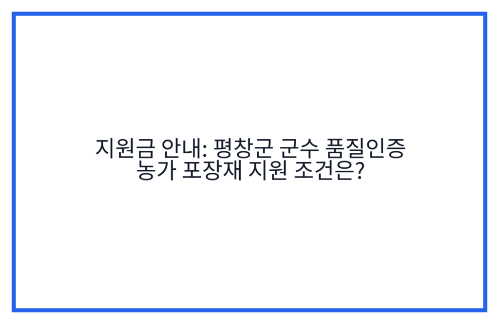지원금 안내: 평창군 군수 품질인증 농가 포장재 지원 조건은?