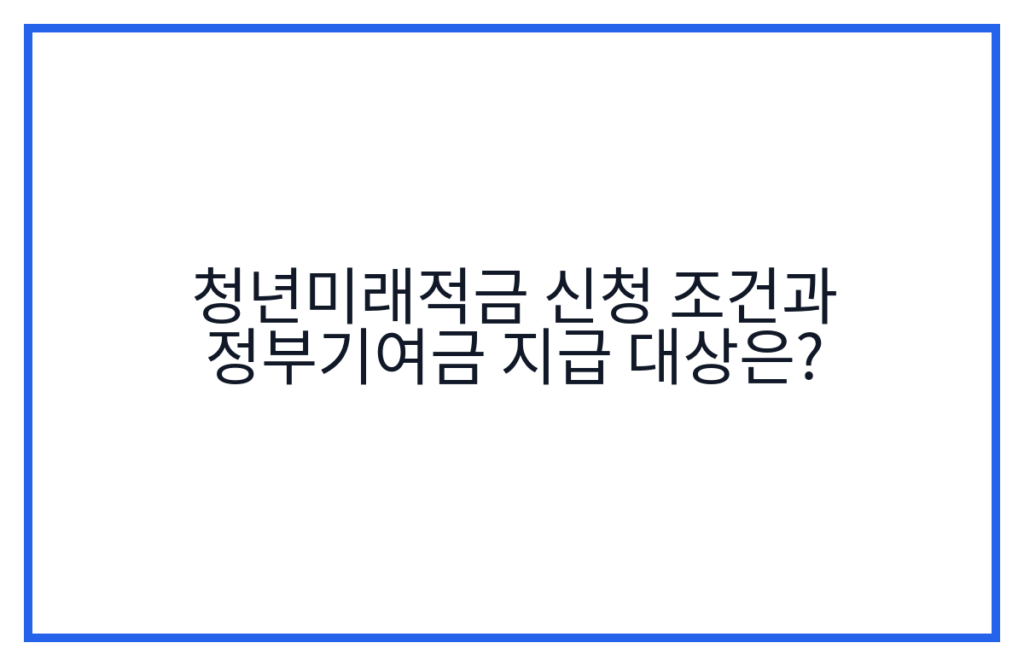 청년미래적금 신청 조건과 정부기여금 지급 대상은?