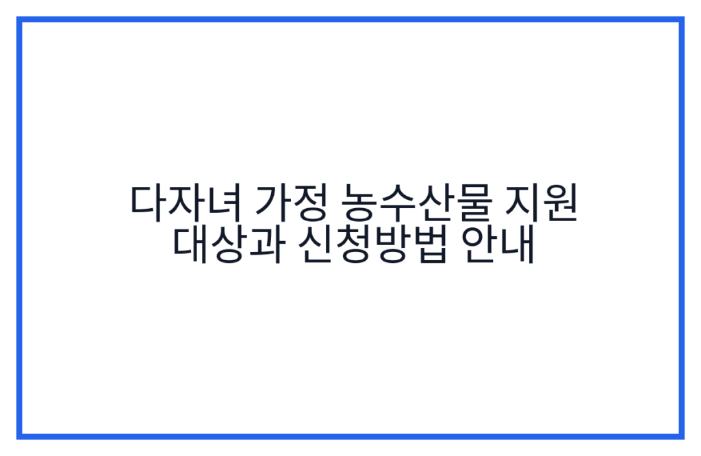 다자녀 가정 농수산물 지원 대상과 신청방법 안내
