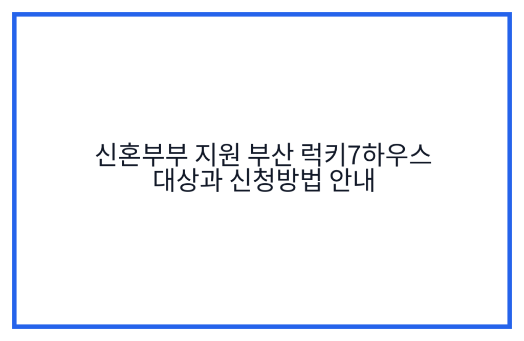 신혼부부 지원 부산 럭키7하우스 대상과 신청방법 안내