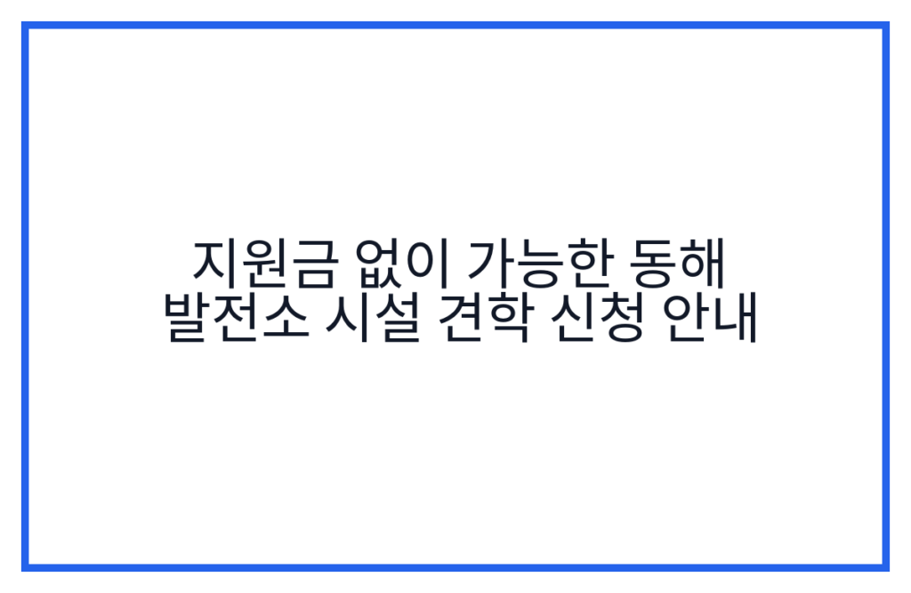 지원금 없이 가능한 동해 발전소 시설 견학 신청 안내