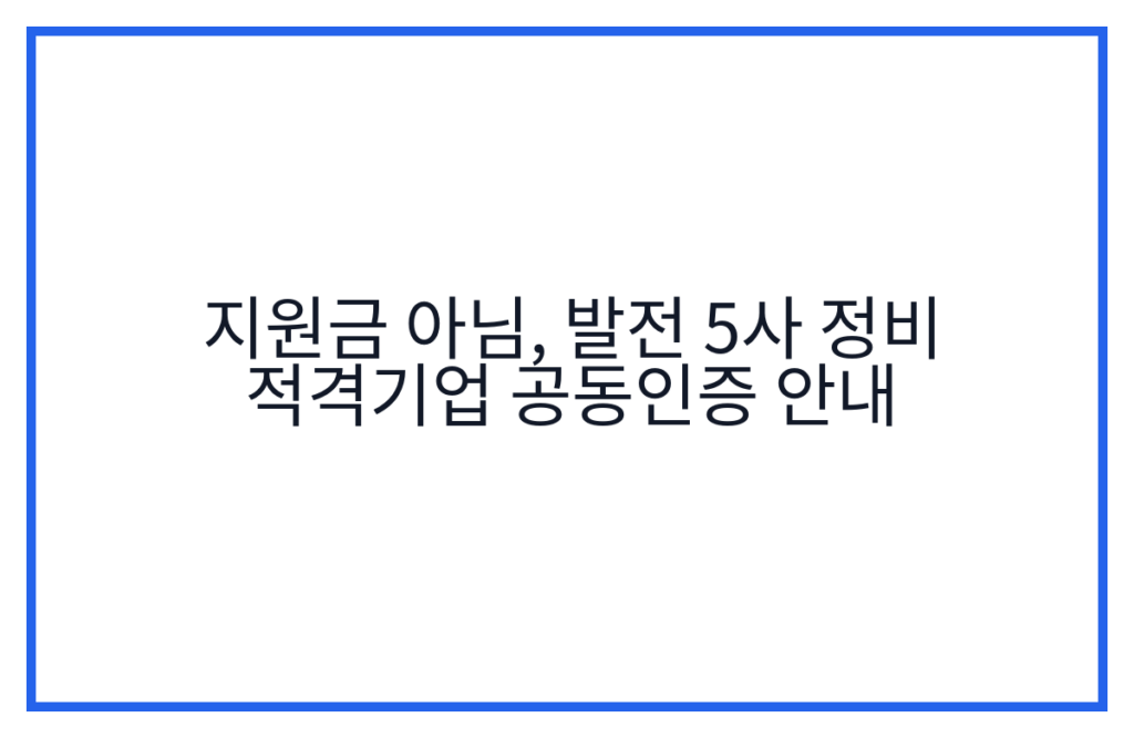 지원금 아님, 발전 5사 정비 적격기업 공동인증 안내