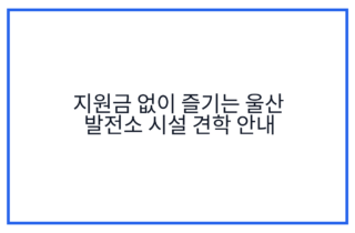 지원금 없이 즐기는 울산 발전소 시설 견학 안내