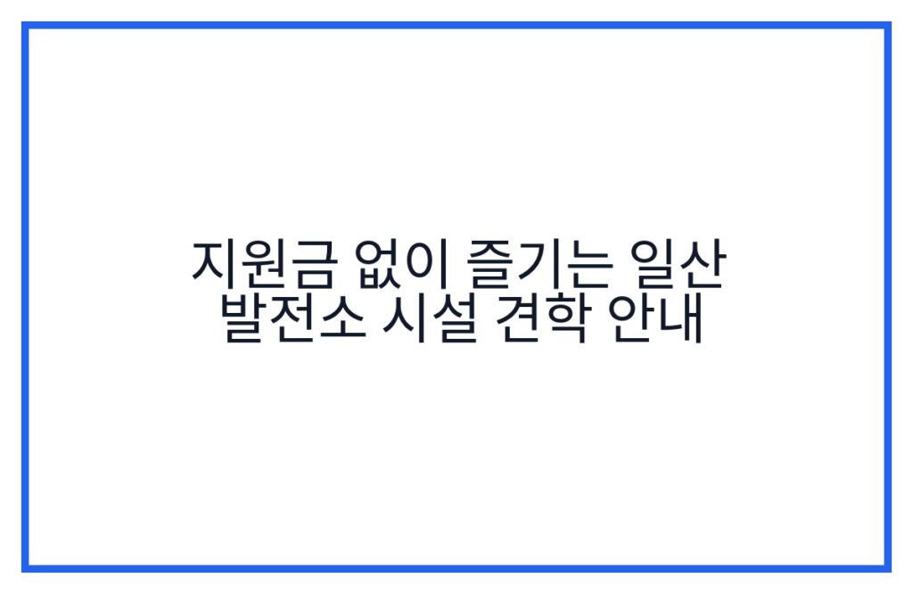 지원금 없이 즐기는 일산 발전소 시설 견학 안내