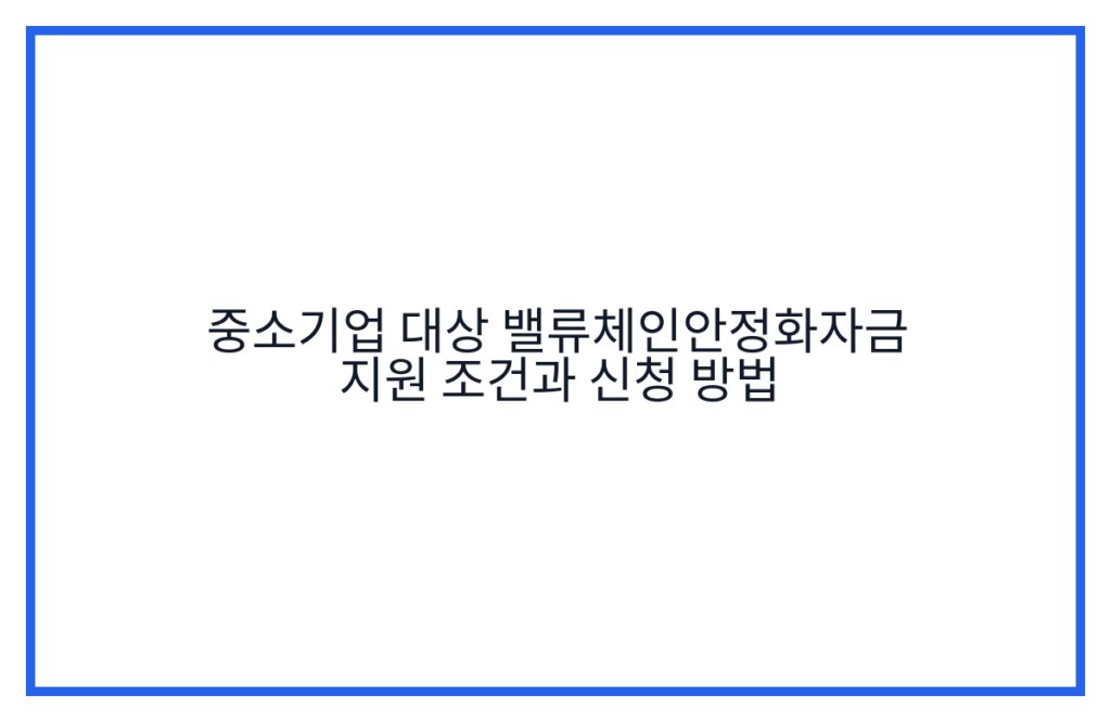 중소기업 대상 밸류체인안정화자금 지원 조건과 신청 방법