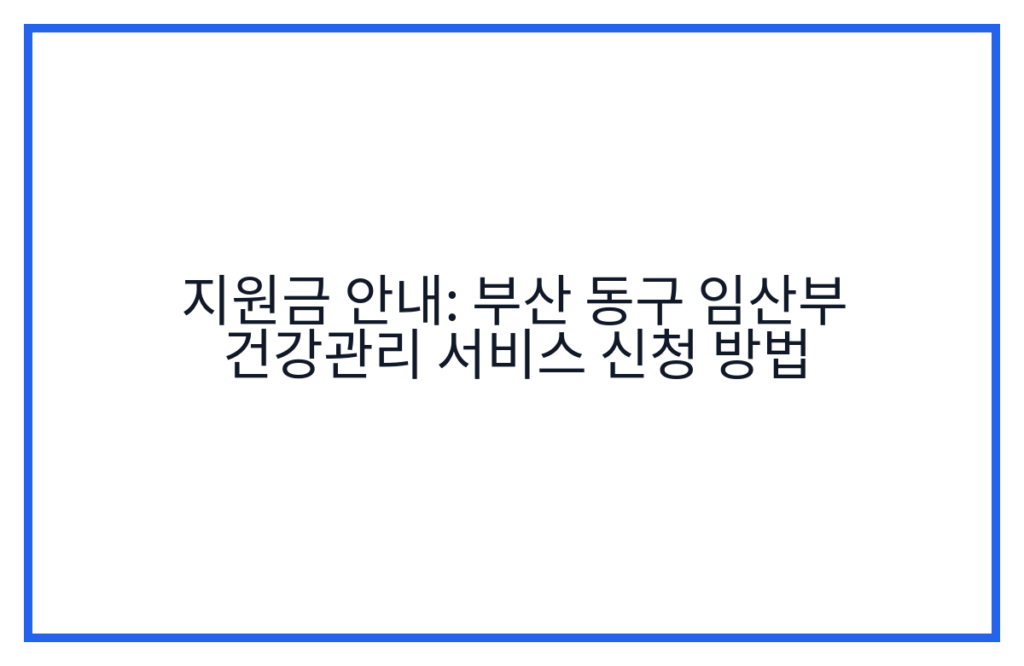 지원금 안내: 부산 동구 임산부 건강관리 서비스 신청 방법