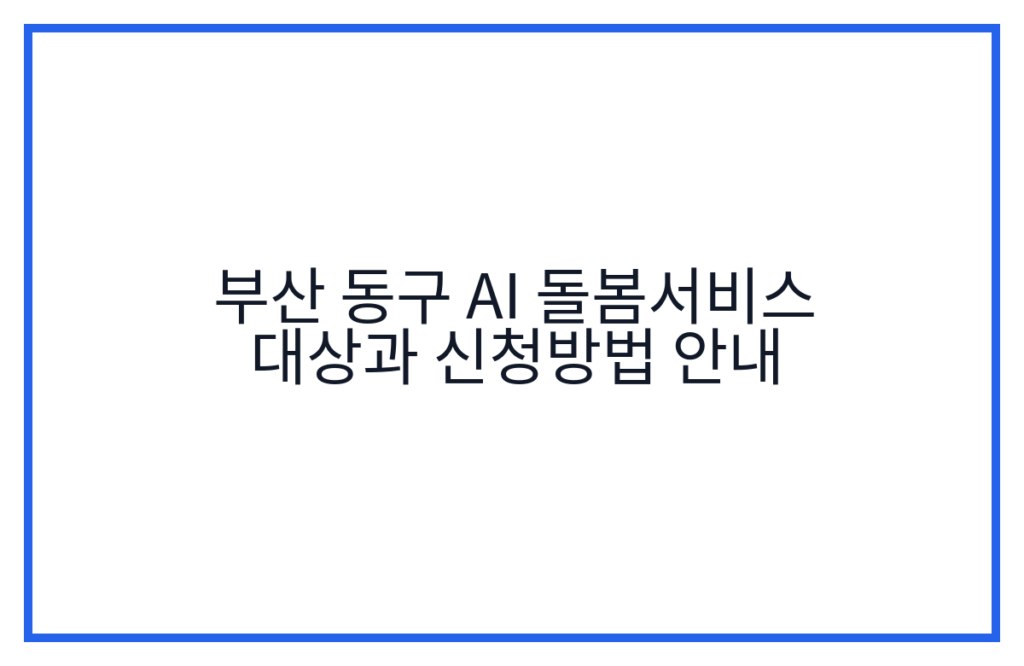 부산 동구 AI 돌봄서비스 대상과 신청방법 안내