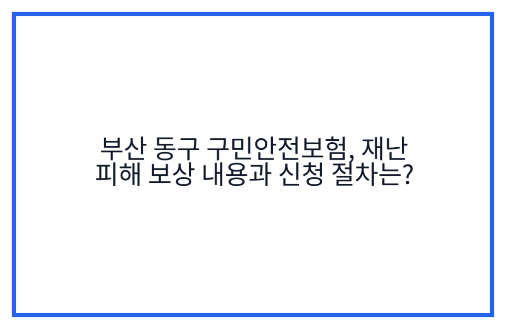 부산 동구 구민안전보험, 재난 피해 보상 내용과 신청 절차는?