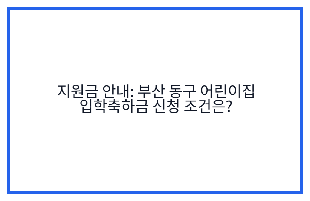 지원금 안내: 부산 동구 어린이집 입학축하금 신청 조건은?