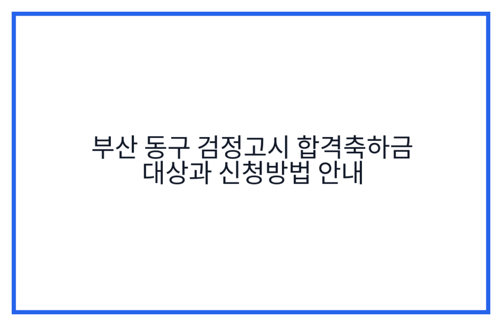 부산 동구 검정고시 합격축하금 대상과 신청방법 안내