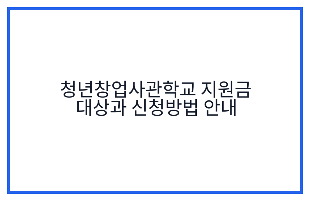 청년창업사관학교 지원금 대상과 신청방법 안내