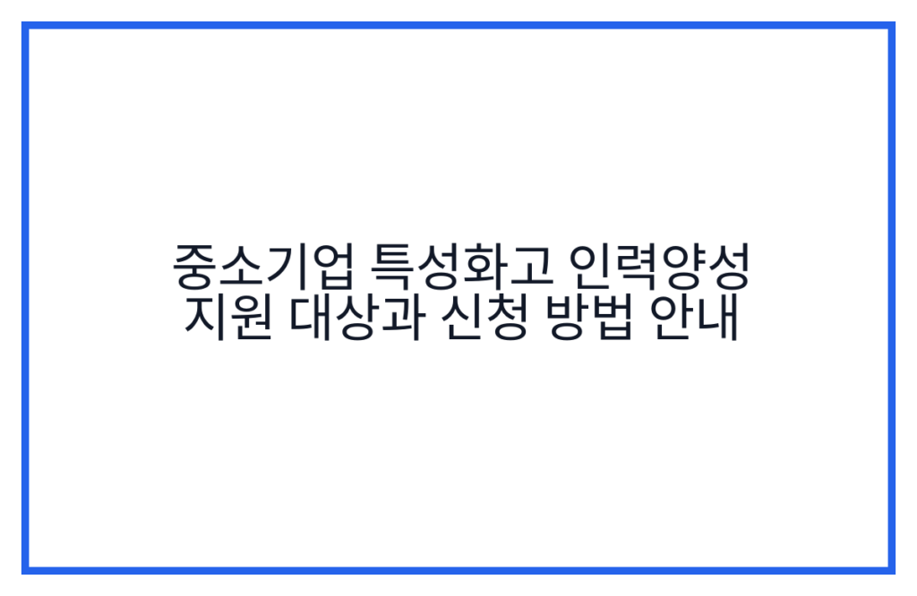 중소기업 특성화고 인력양성 지원 대상과 신청 방법 안내