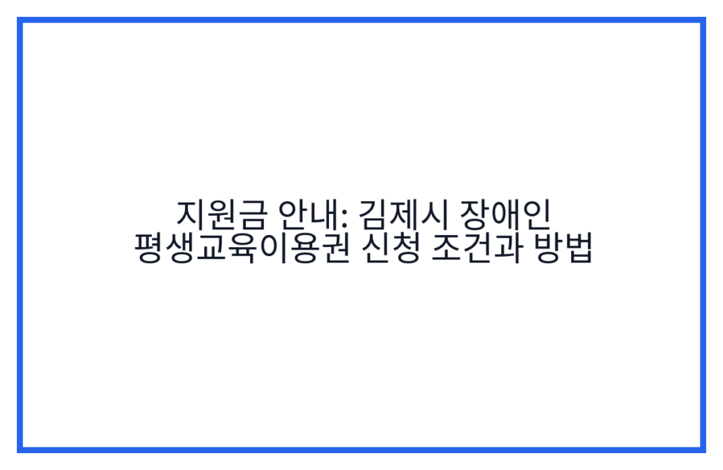 지원금 안내: 김제시 장애인 평생교육이용권 신청 조건과 방법