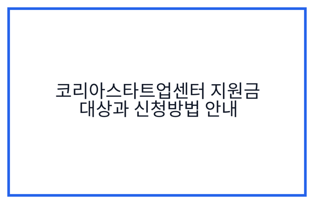 코리아스타트업센터 지원금 대상과 신청방법 안내