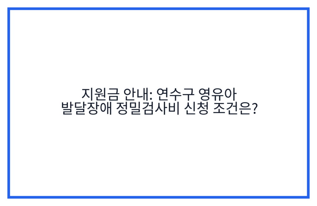 지원금 안내: 연수구 영유아 발달장애 정밀검사비 신청 조건은?