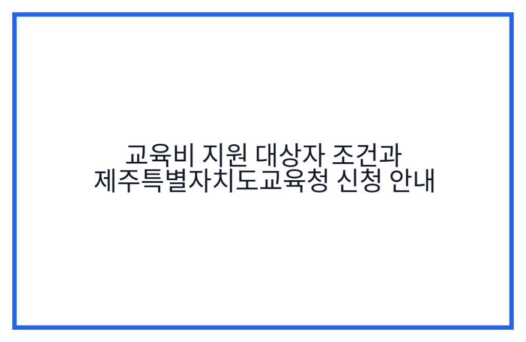 교육비 지원 대상자 조건과 제주특별자치도교육청 신청 안내