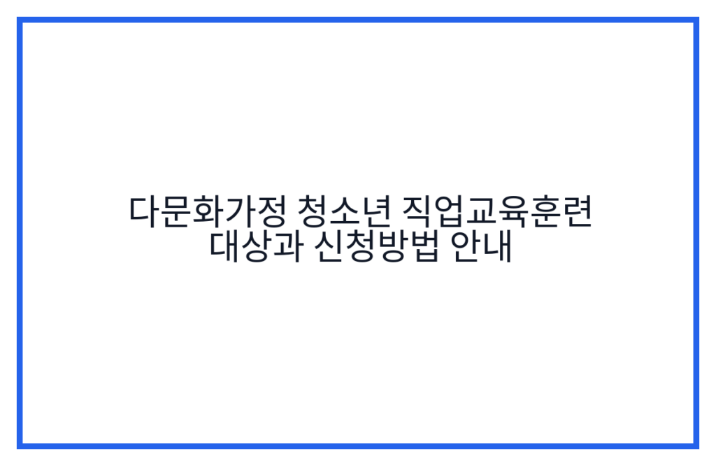 다문화가정 청소년 직업교육훈련 대상과 신청방법 안내