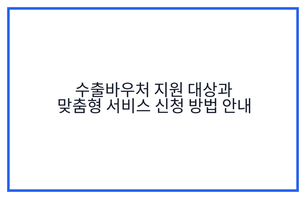 수출바우처 지원 대상과 맞춤형 서비스 신청 방법 안내
