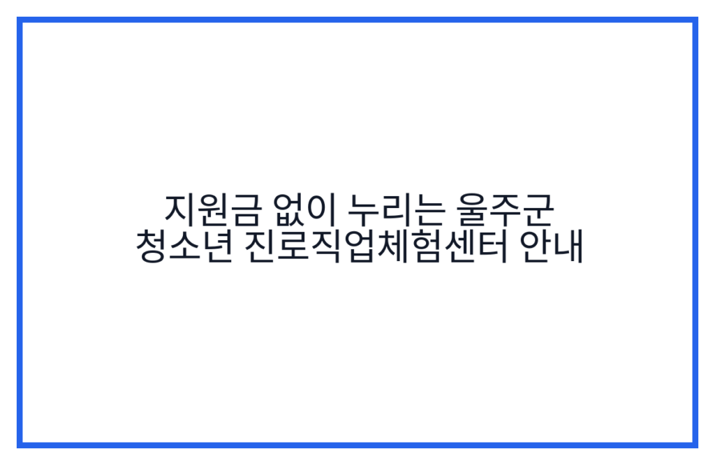 지원금 없이 누리는 울주군 청소년 진로직업체험센터 안내