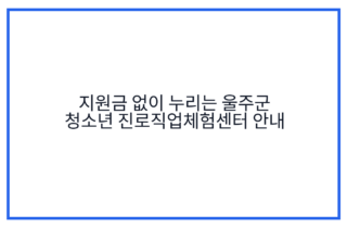 지원금 없이 누리는 울주군 청소년 진로직업체험센터 안내