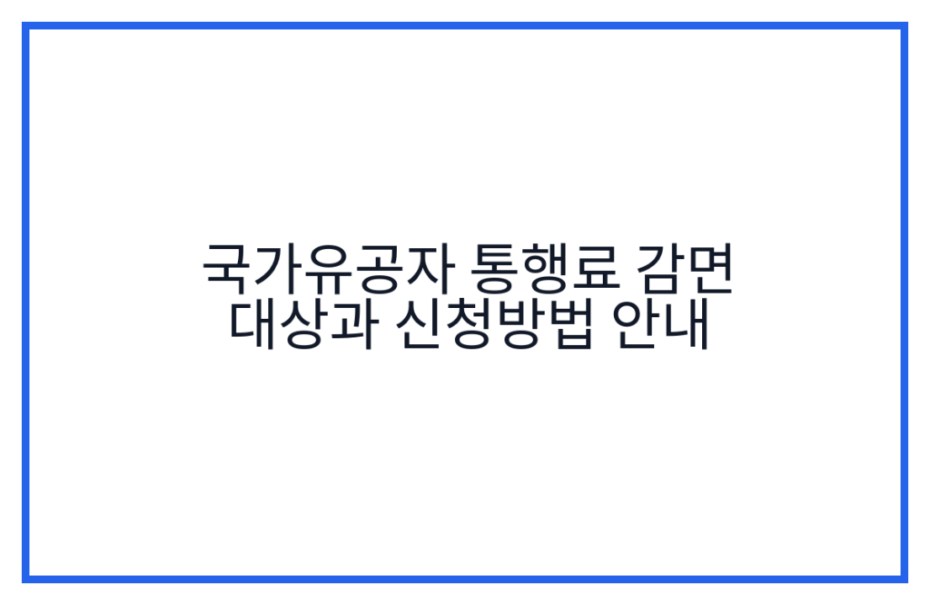 국가유공자 통행료 감면 대상과 신청방법 안내