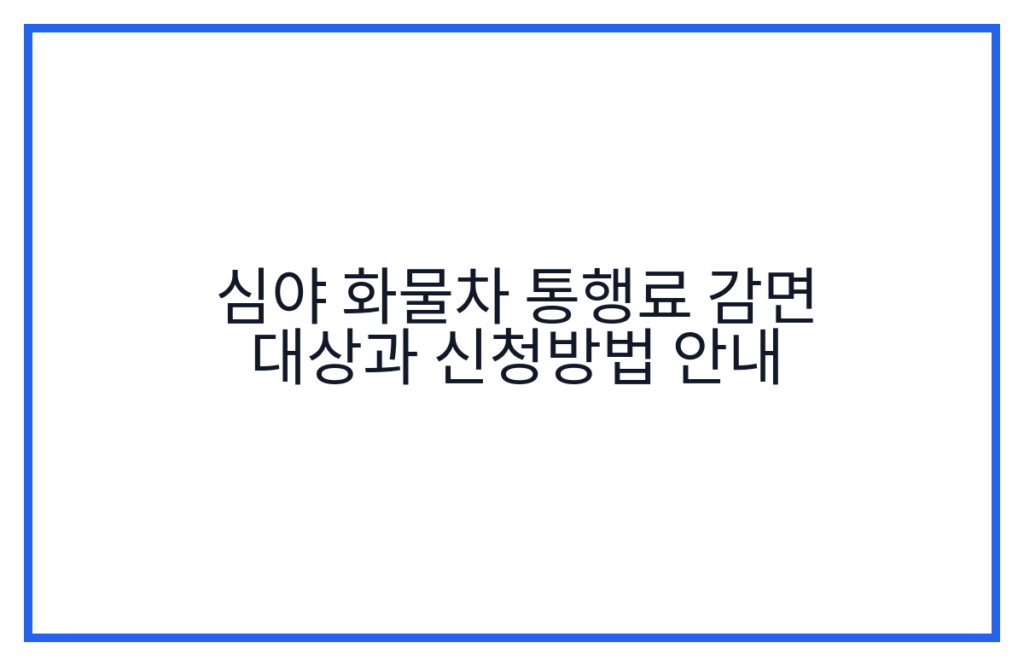 심야 화물차 통행료 감면 대상과 신청방법 안내