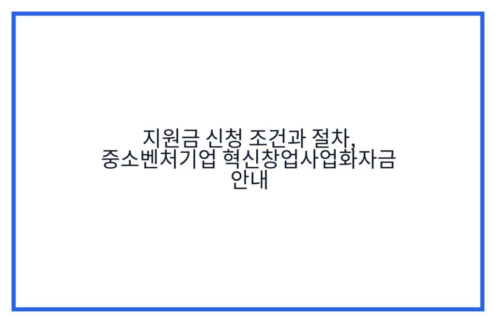 지원금 신청 조건과 절차, 중소벤처기업 혁신창업사업화자금 안내