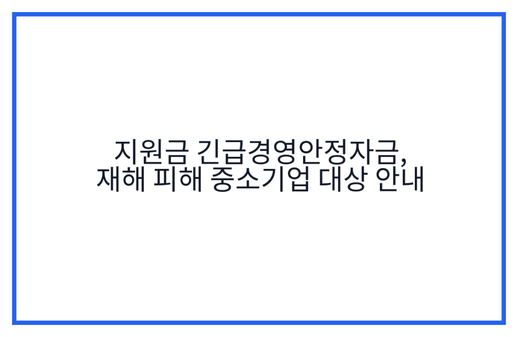 지원금 긴급경영안정자금, 재해 피해 중소기업 대상 안내