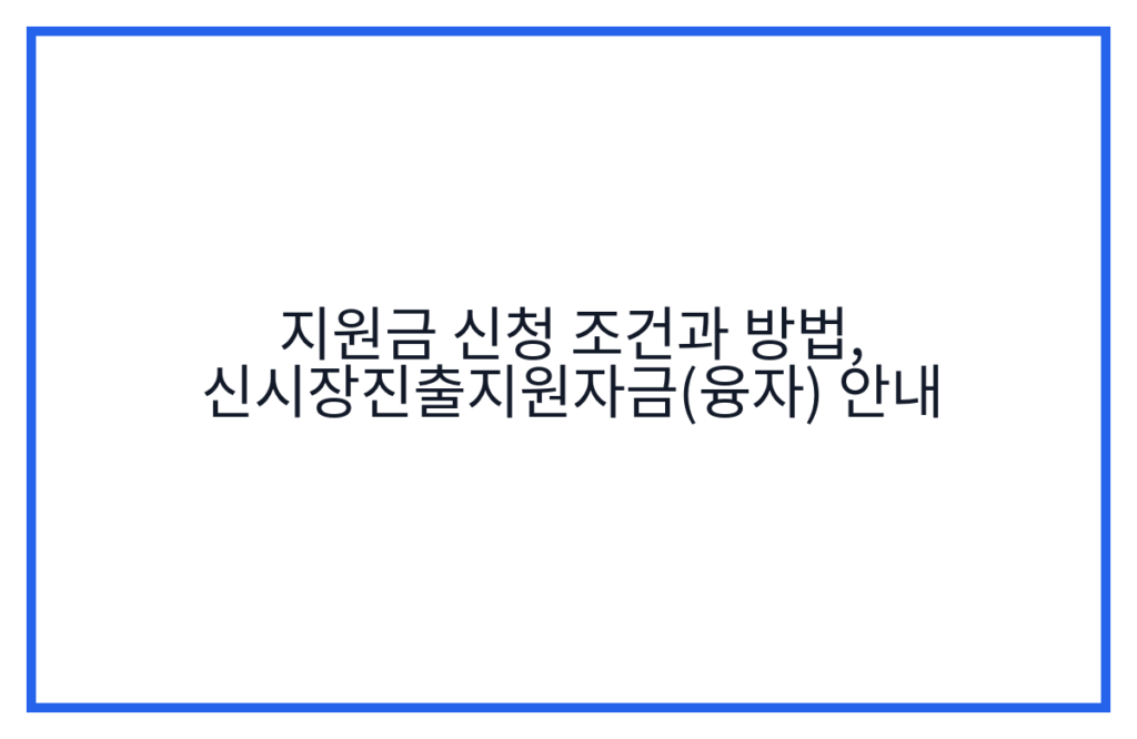 지원금 신청 조건과 방법, 신시장진출지원자금(융자) 안내