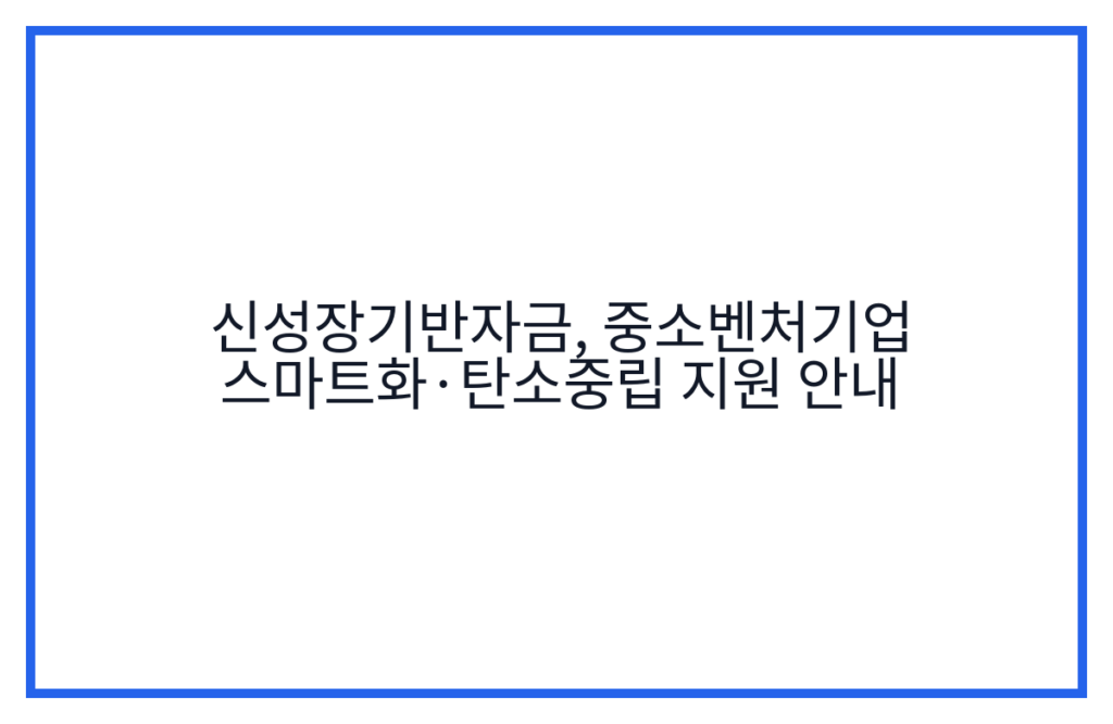 신성장기반자금, 중소벤처기업 스마트화·탄소중립 지원 안내