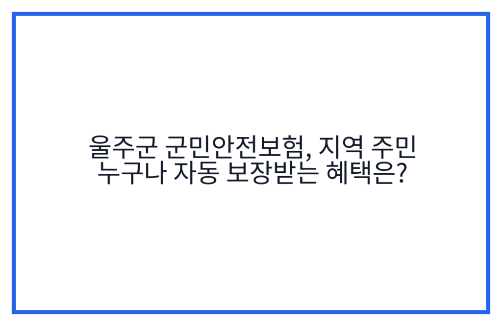 울주군 군민안전보험, 지역 주민 누구나 자동 보장받는 혜택은?