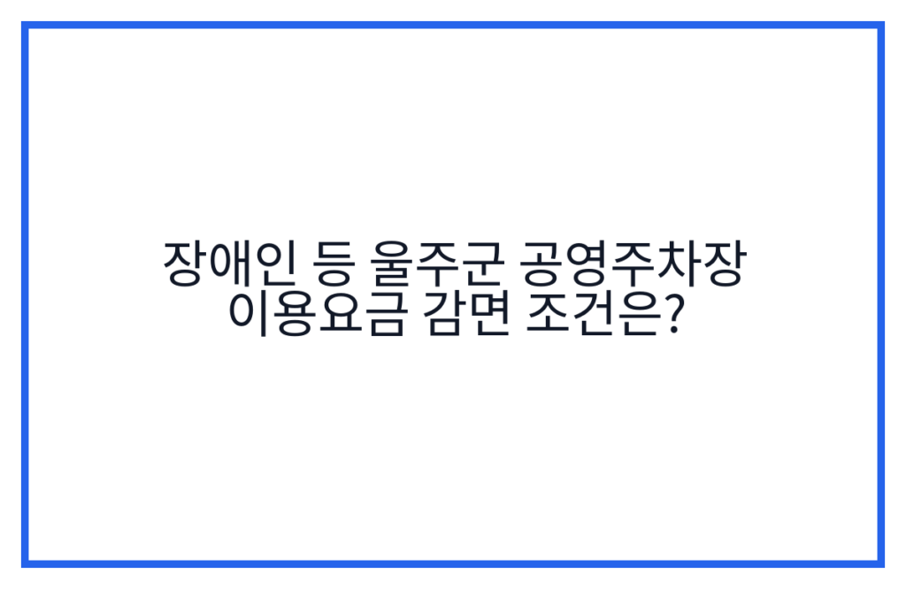 장애인 등 울주군 공영주차장 이용요금 감면 조건은?