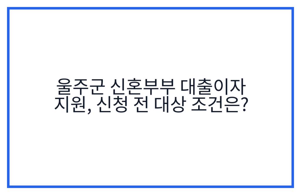 울주군 신혼부부 대출이자 지원, 신청 전 대상 조건은?