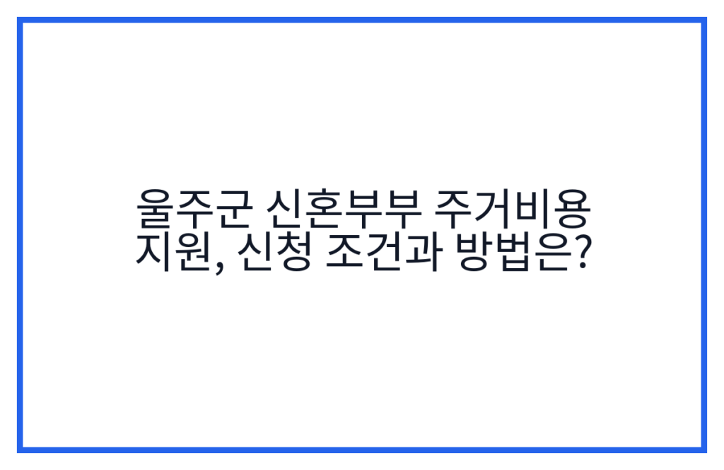 울주군 신혼부부 주거비용 지원, 신청 조건과 방법은?