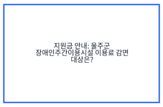 지원금 안내: 울주군 장애인주간이용시설 이용료 감면 대상은?