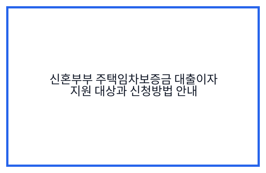 신혼부부 주택임차보증금 대출이자 지원 대상과 신청방법 안내