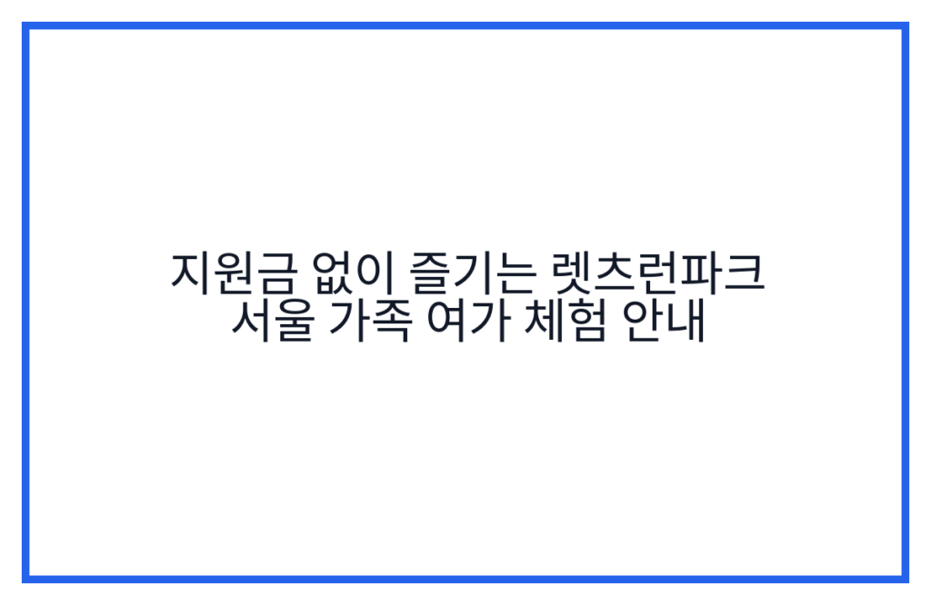 지원금 없이 즐기는 렛츠런파크 서울 가족 여가 체험 안내